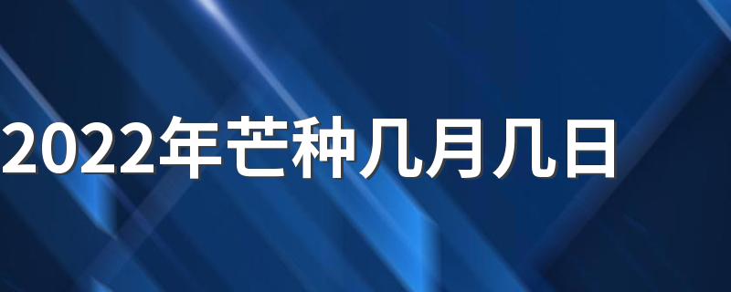 2022年芒种几月几日 农历几月几日几点几分