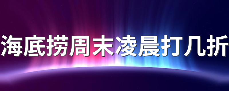 海底捞周末凌晨打几折 海底捞有什么特点