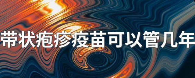 带状疱疹疫苗可以管几年 接种带状疱疹疫苗后有效期几年