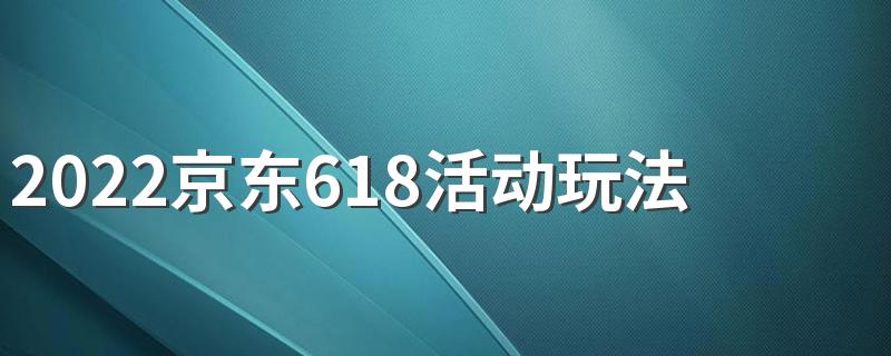 2022京东618活动玩法规则一览