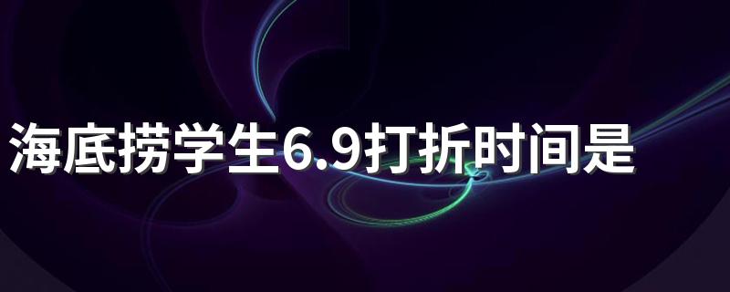 海底捞学生6.9打折时间是两点还是三点 海底捞学生证打折怎么操作