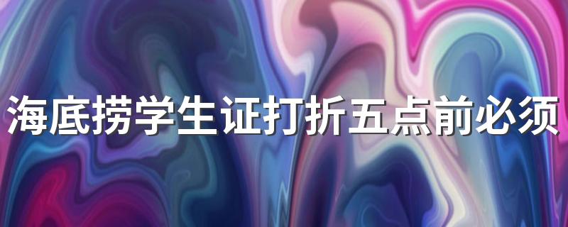 海底捞学生证打折五点前必须吃完吗 海底捞大学生优惠价格是多少