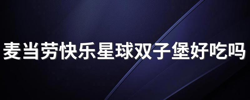 麦当劳快乐星球双子堡好吃吗 麦当劳快乐星球双子堡味道怎么样