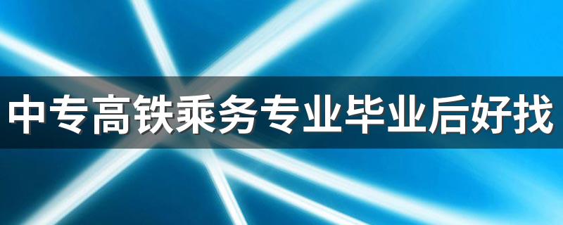 中专高铁乘务专业毕业后好找工作吗