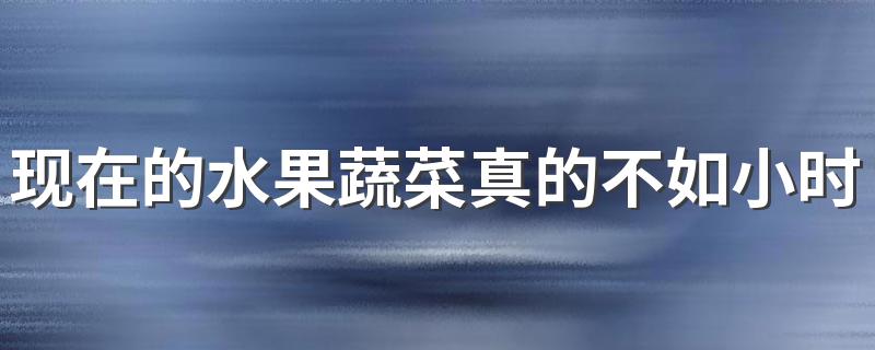 现在的水果蔬菜真的不如小时候吗 为什么现在的吃不出小时候的味道了