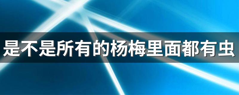 是不是所有的杨梅里面都有虫 杨梅虫子怎么泡出来