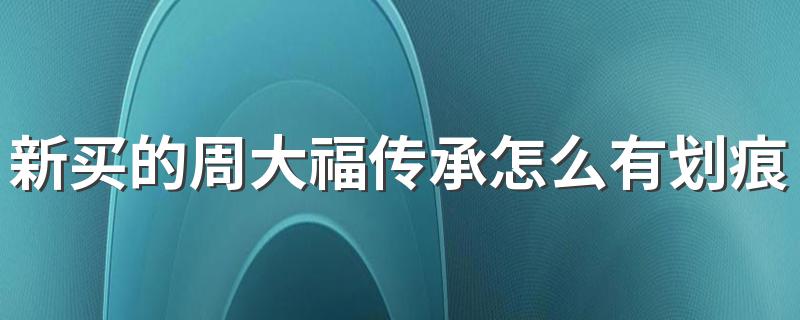 新买的周大福传承怎么有划痕 周大福实体店支持七天退货吗