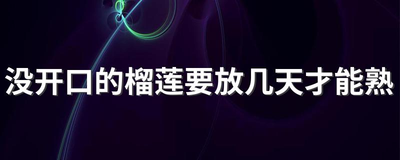 没开口的榴莲要放几天才能熟 榴莲没开口怎么判断熟没熟