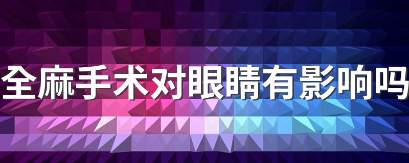 全麻手术对眼睛有影响吗 全麻手术对老年人有什么影响