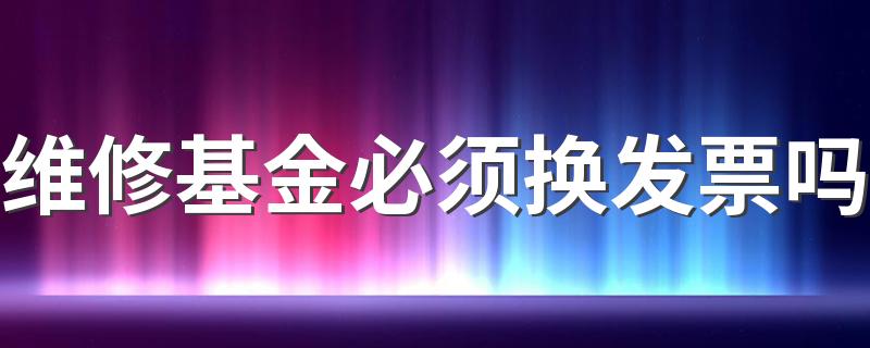 维修基金必须换发票吗 物业维修基金能开发票吗