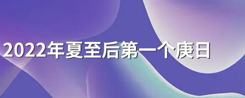 2022年夏至后第一个庚日是哪天 这个节气吃什么