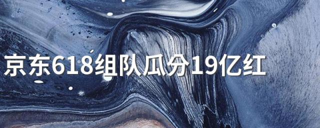 京东618组队瓜分19亿红包一队最多多少人 京东618组队瓜分19亿红包怎么邀请好友