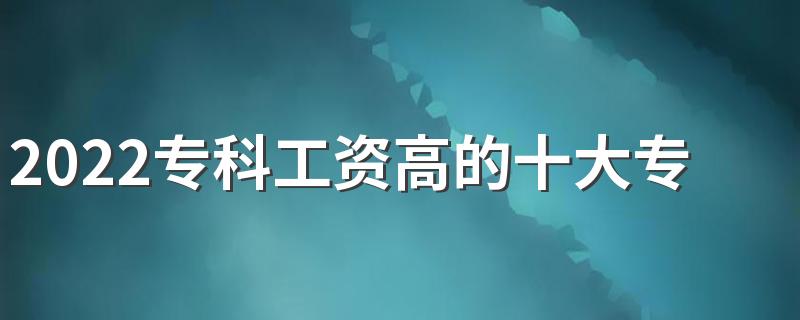 2022专科工资高的十大专业 大专哪个专业前景好