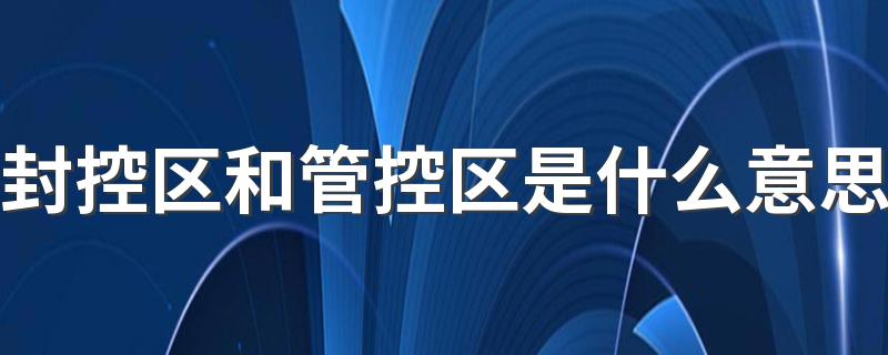 封控区和管控区是什么意思 封控区和管控区哪个更严重