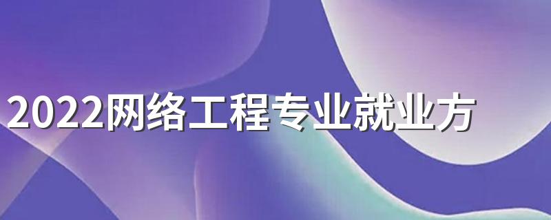 2022网络工程专业就业方向 毕业能干什么