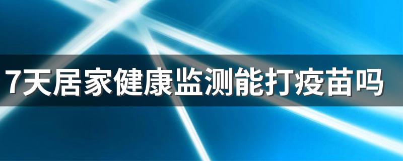 7天居家健康监测能打疫苗吗 7天居家健康监测可以去医院吗