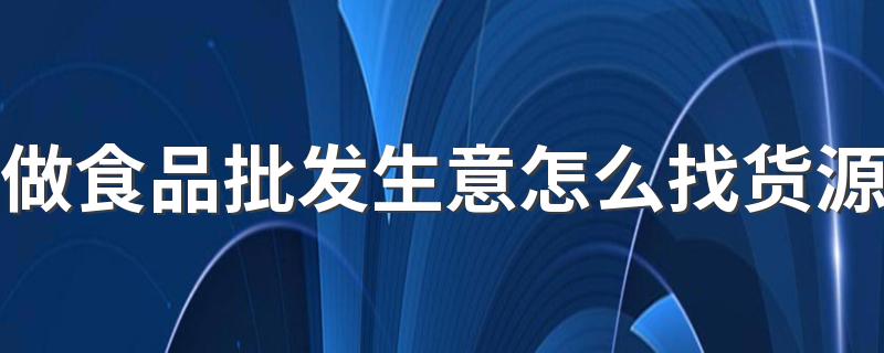 做食品批发生意怎么找货源 来看看介绍！