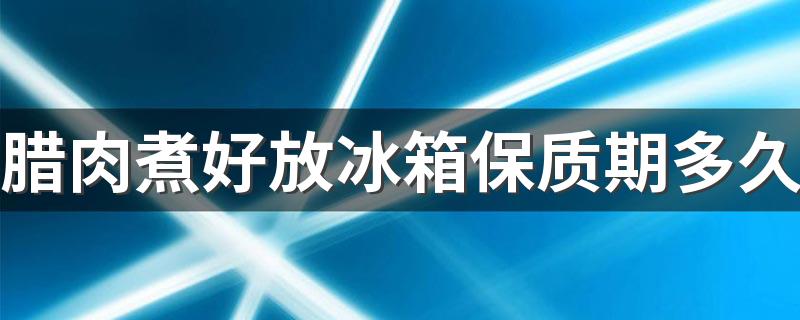 腊肉煮好放冰箱保质期多久 腊肉煮之前要泡多久