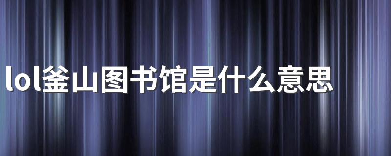 lol釜山图书馆是什么意思梗