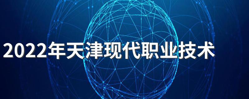 2022年天津现代职业技术学院招生章程