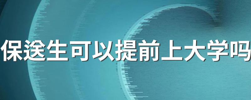 保送生可以提前上大学吗 保送的不能选择专业吗