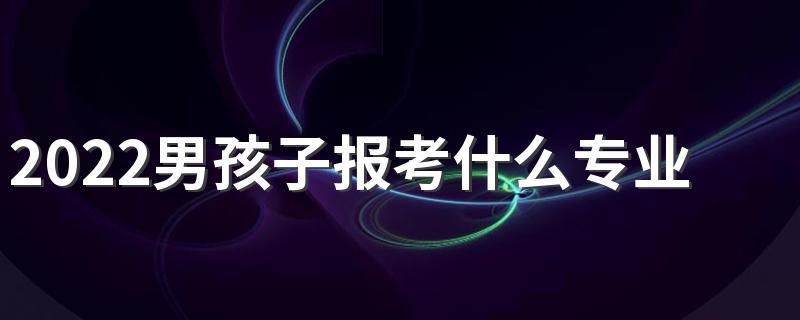 2022男孩子报考什么专业比较好