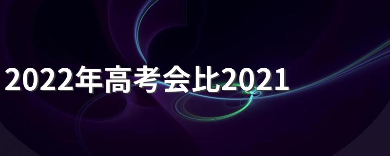 2022年高考会比2021年难吗 2022年高考分数线大概多少