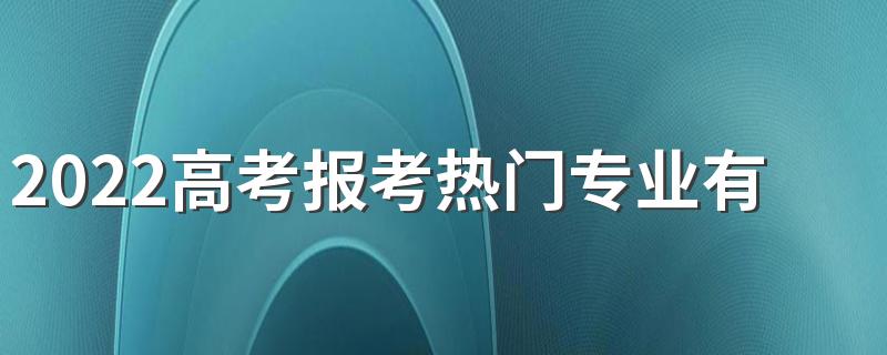 2022高考报考热门专业有哪些 前途怎么样