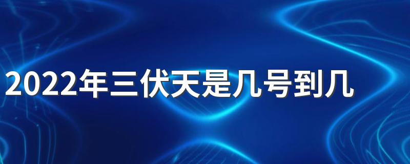 2022年三伏天是几号到几号 2022年今年三伏天最后一天是几号