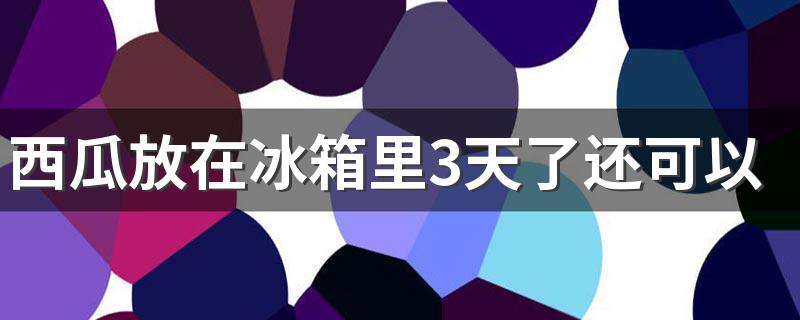 西瓜放在冰箱里3天了还可以吃吗 西瓜放冰箱可以放几天