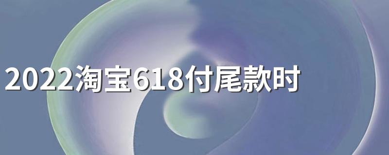 2022淘宝618付尾款时间是什么时候