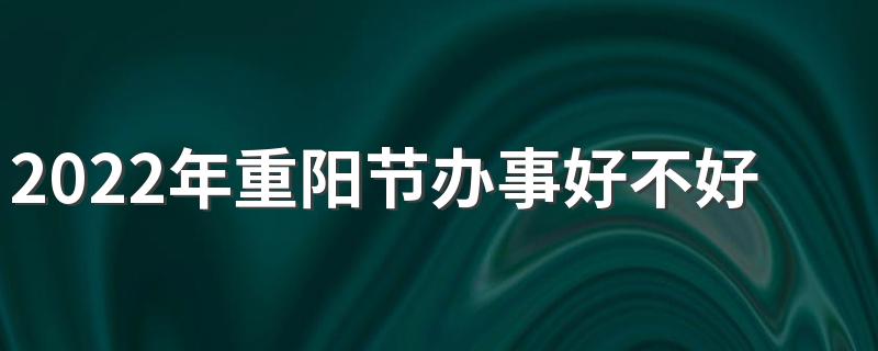 2022年重阳节办事好不好 重阳节可以干什么事情