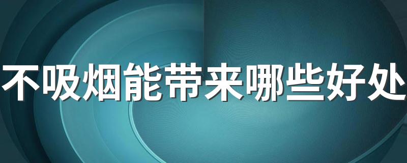 不吸烟能带来哪些好处 吸烟的害处是什么