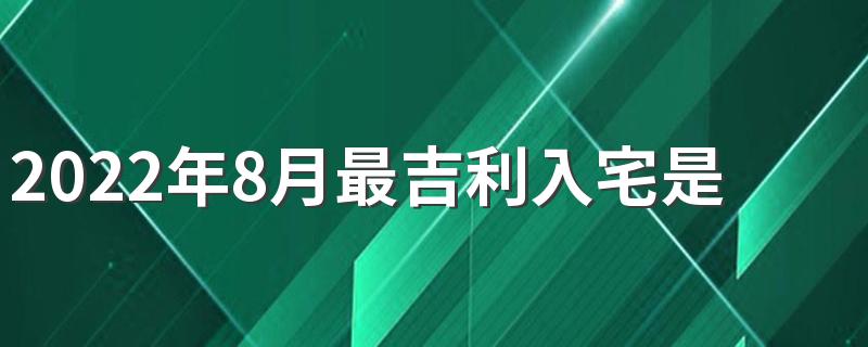 2022年8月最吉利入宅是哪几天 2022年8月最吉利入宅一览表