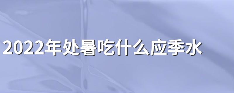 2022年处暑吃什么应季水果？处暑的上一个节气是什么？