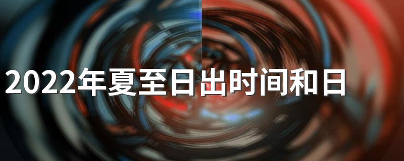 2022年夏至日出时间和日落时间分别是多少 夏至的日照时长变化