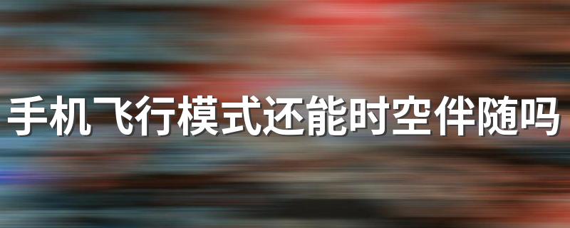 手机飞行模式还能时空伴随吗 时空伴随者是怎么查出来的