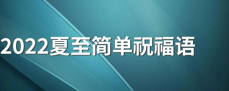 2022夏至简单祝福语 夏至朋友圈文案