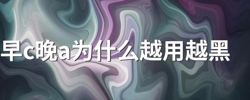 早c晚a为什么越用越黑 早c晚a适合什么人