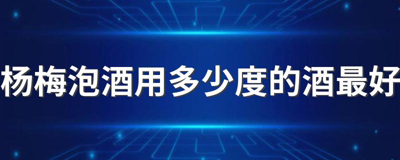 杨梅泡酒用多少度的酒最好 杨梅泡酒可以保存多长时间