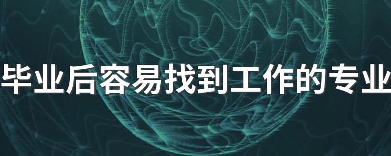 毕业后容易找到工作的专业 2022学什么好就业