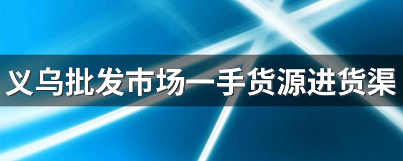 义乌批发市场一手货源进货渠道有哪些