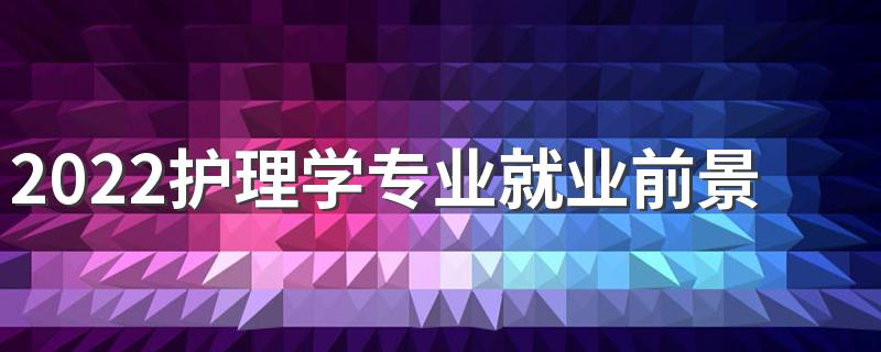 2022护理学专业就业前景及方向是什么