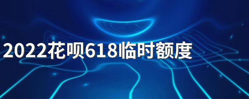 2022花呗618临时额度发放时间及提额攻略