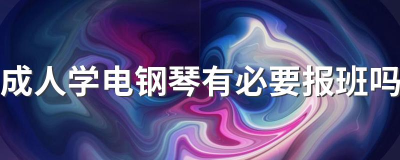 成人学电钢琴有必要报班吗 成人学电钢琴需要多久