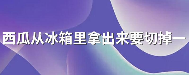 西瓜从冰箱里拿出来要切掉一层吗 西瓜放冰箱怎么保存好