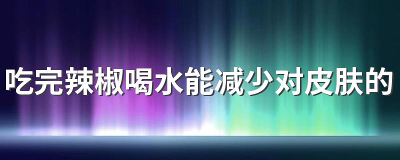 吃完辣椒喝水能减少对皮肤的刺激吗 吃完辣椒喝水为什么胃会巨疼