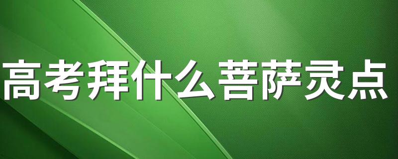 高考拜什么菩萨灵点 高考怎样拜菩萨才会显灵