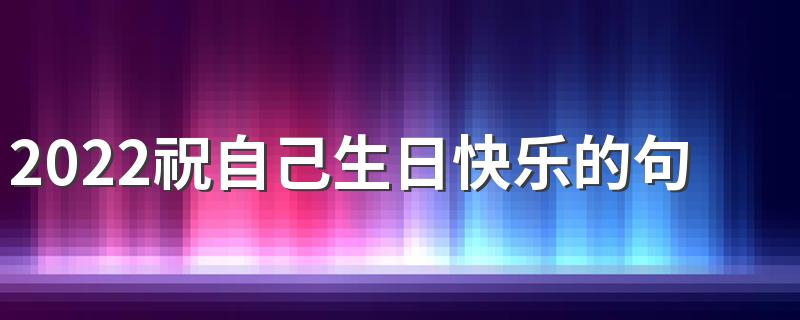 2022祝自己生日快乐的句子大全 一句话低调祝自己生日快乐签名