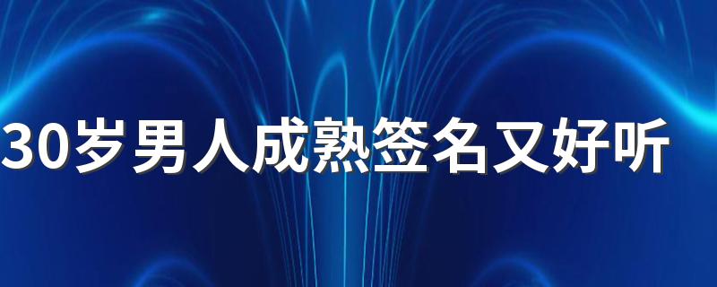 30岁男人成熟签名又好听 很大气的男生精致签名